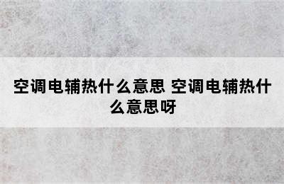 空调电辅热什么意思 空调电辅热什么意思呀